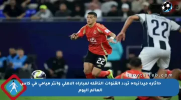 «إثارة ميدانية» تردد القنوات الناقلة لمباراة الأهلي وإنتر ميامي في كأس العالم اليوم